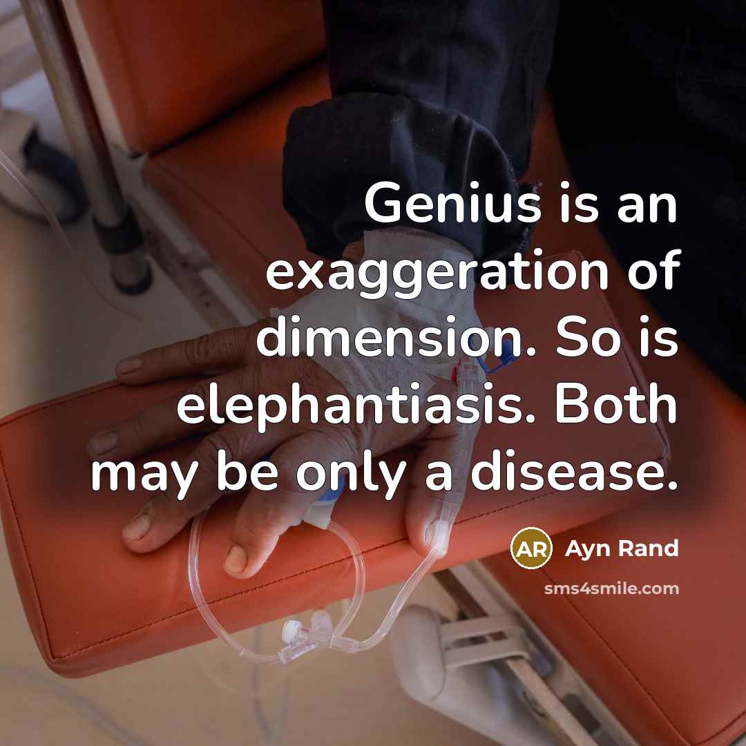 “Genius is an exaggeration of dimension. So is elephantiasis. Both may be only a disease.” quote by Ayn Rand