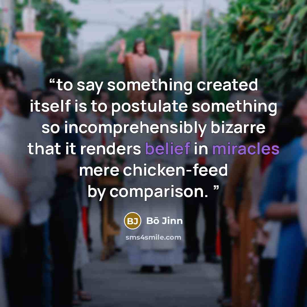 “to say something created itself is to postulate something so incomprehensibly bizarre that it renders belief in miracles mere chicken-feed by comparison.” quote by Bō Jinn