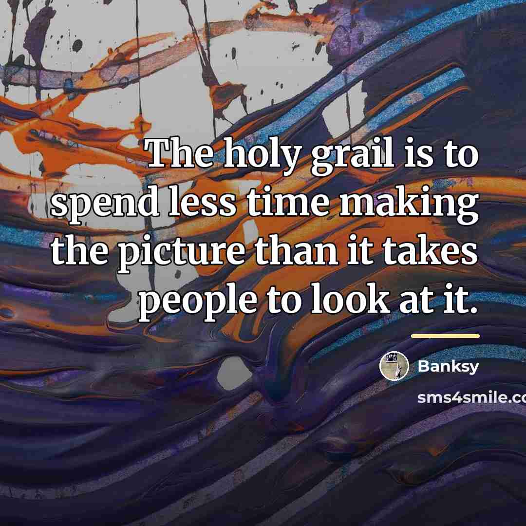 “The holy grail is to spend less time making the…” quote by Banksy
