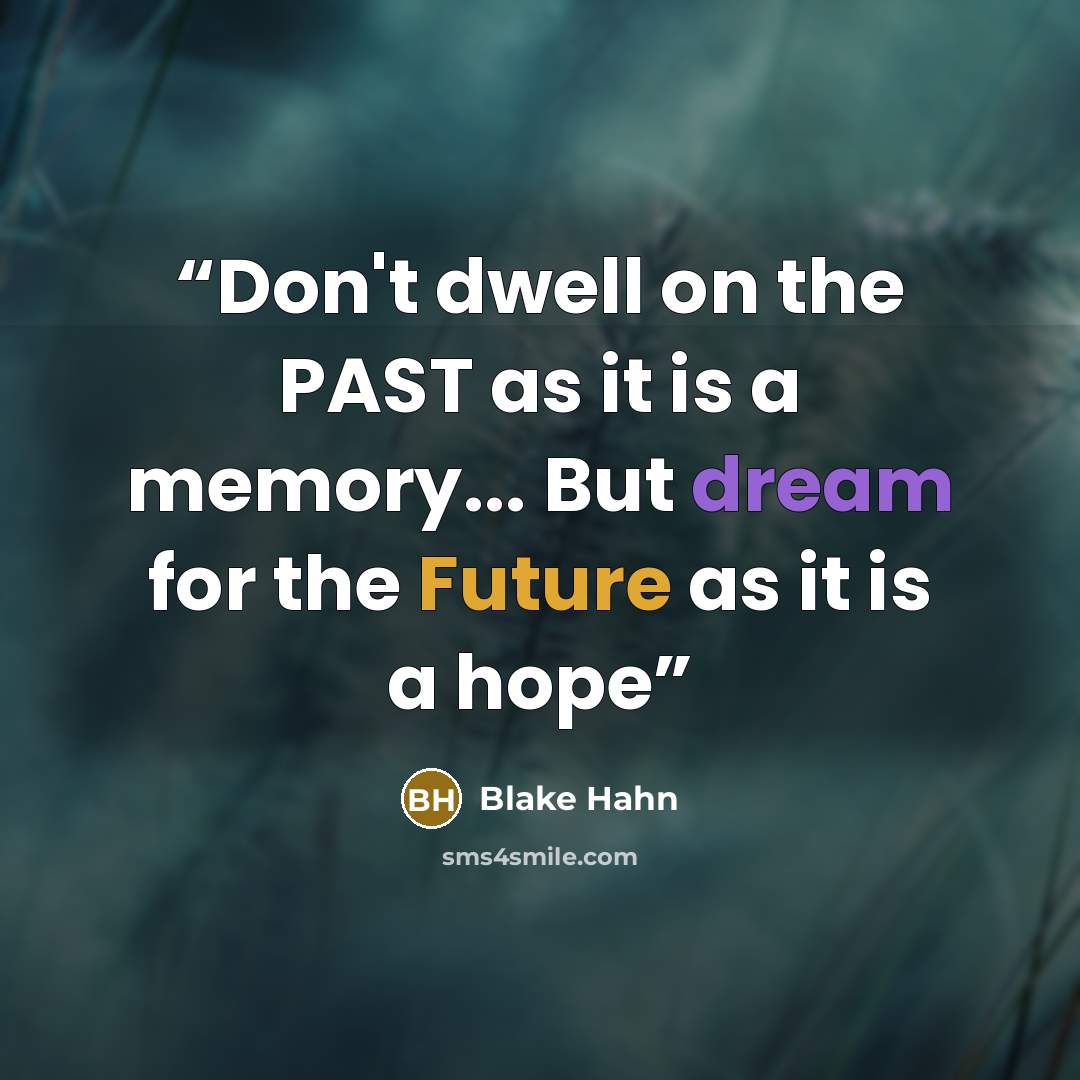 “Don't dwell on the PAST as it is a memory... But dream for the Future as it is a hope” quote by Blake Hahn