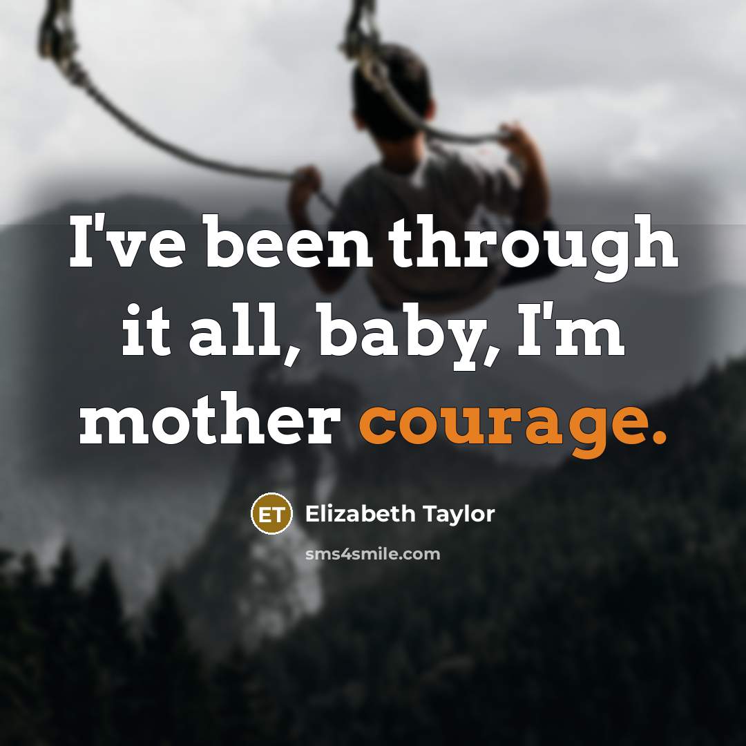 “I've been through it all, baby, I'm mother courage.…” quote by Elizabeth Taylor