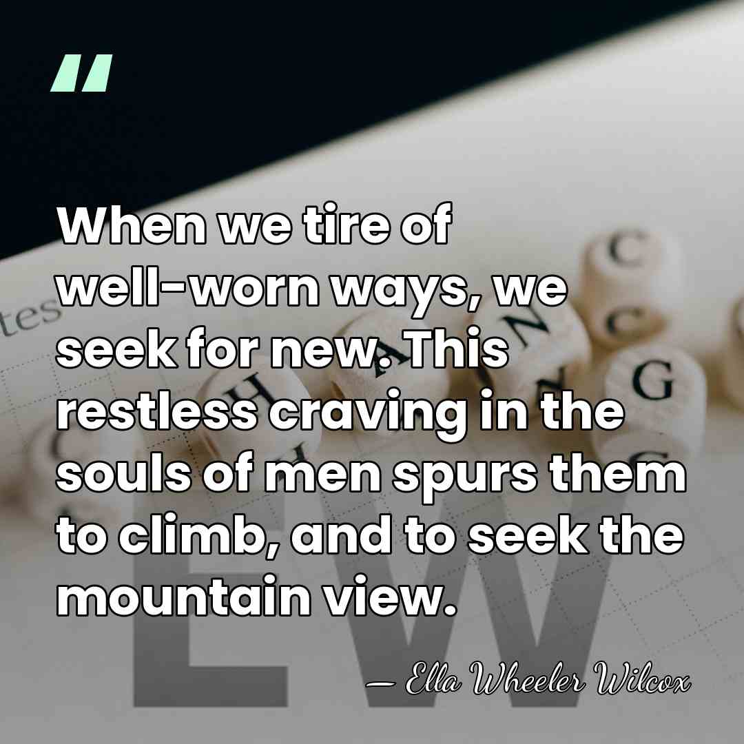 When we tire of well-worn ways, we seek for new. This restless&hellip; - Ella Wheeler Wilcox
