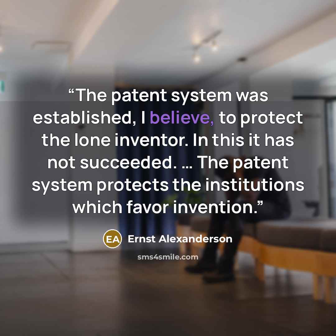 “The patent system was established, I believe, to protect the lone inventor. In this it has not succeeded. … The patent system protects the institutions which favor invention.” quote by Ernst Alexanderson