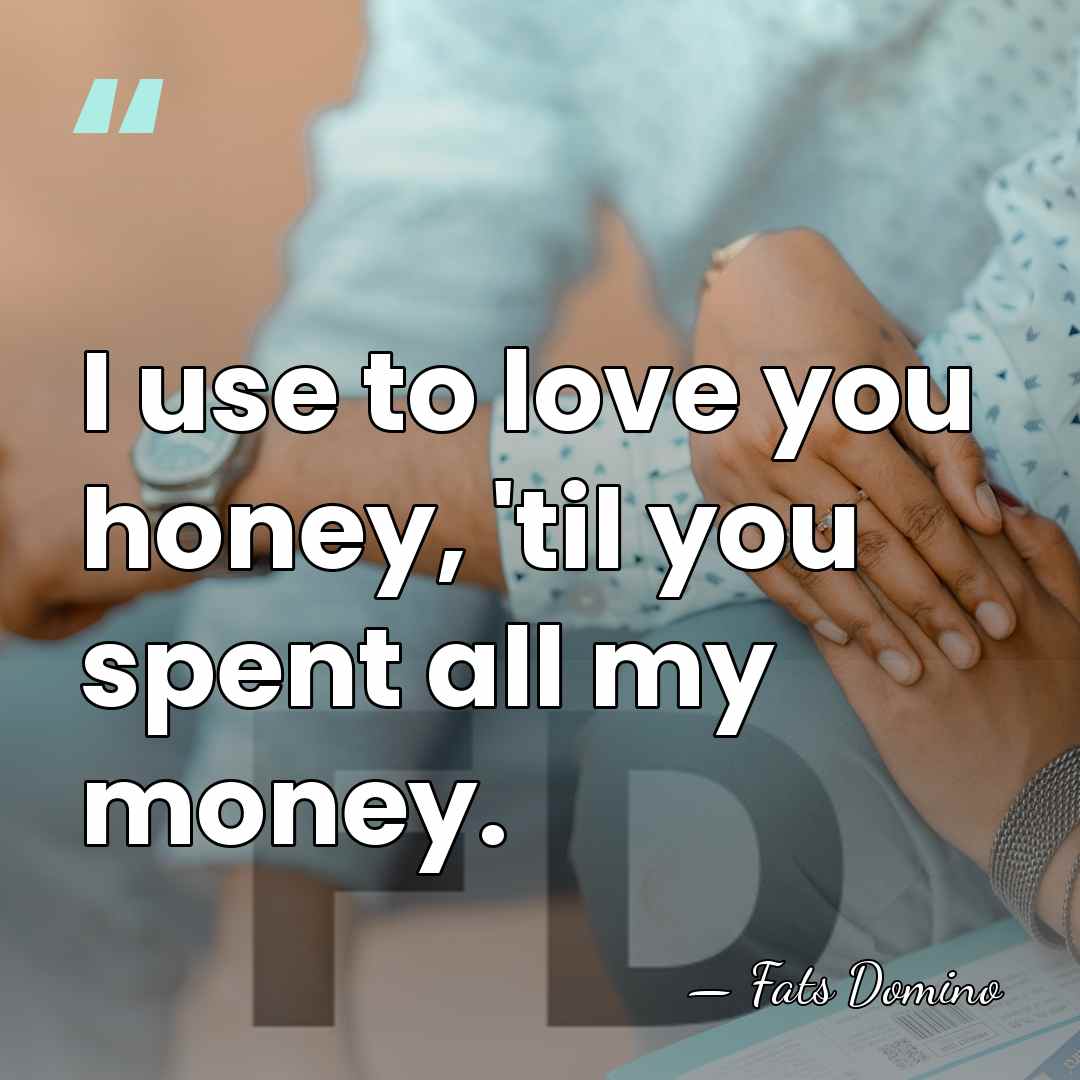 I use to love you honey, 'til you spent all my money. - Fats Domino