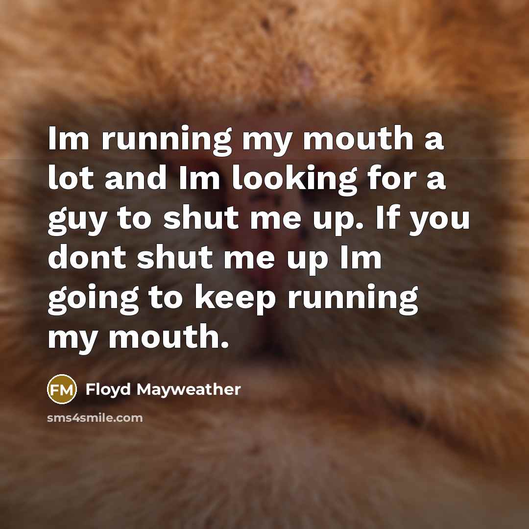 “Im running my mouth a lot and Im looking for a guy to shut me up. If you dont shut me up Im going to keep running my mouth.” quote by Floyd Mayweather