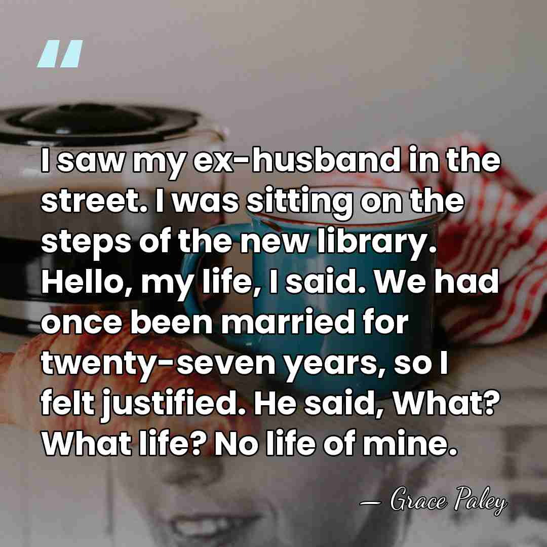 I saw my ex-husband in the street. I was sitting on the&hellip; - Grace Paley