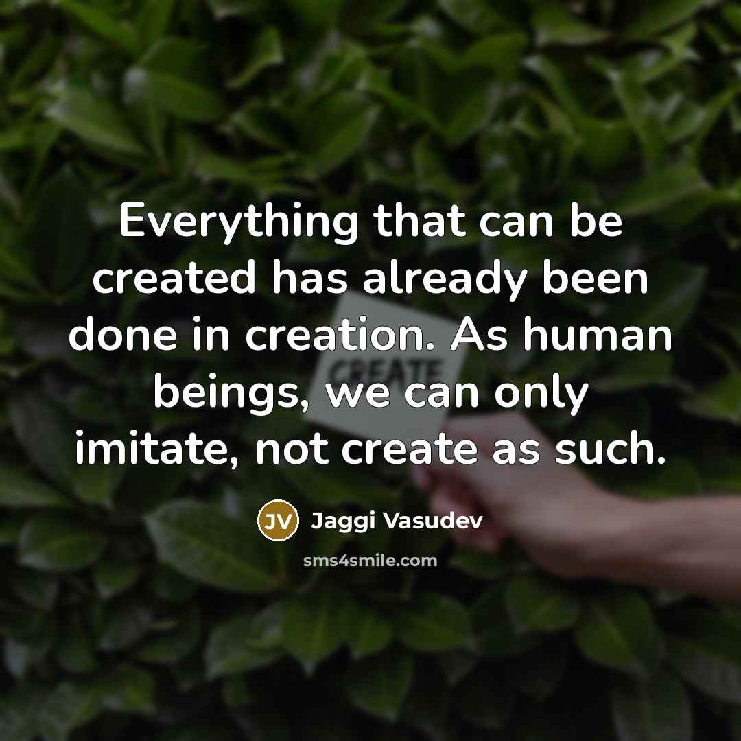 “Everything that can be created has already been done in creation. As human beings, we can only imitate, not create as such.” quote by Jaggi Vasudev
