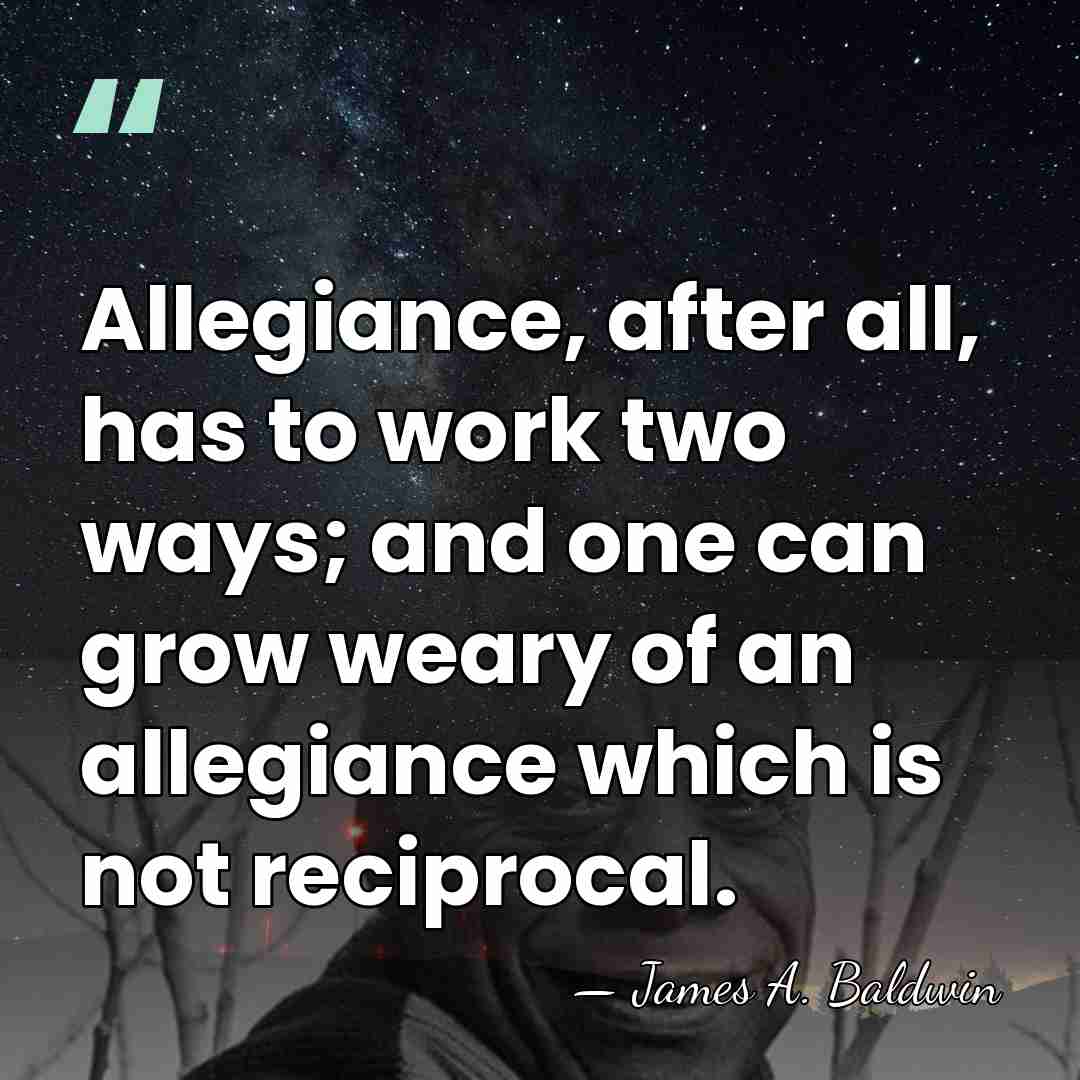 Allegiance, after all, has to work two ways; and one can grow&hellip; - James A. Baldwin