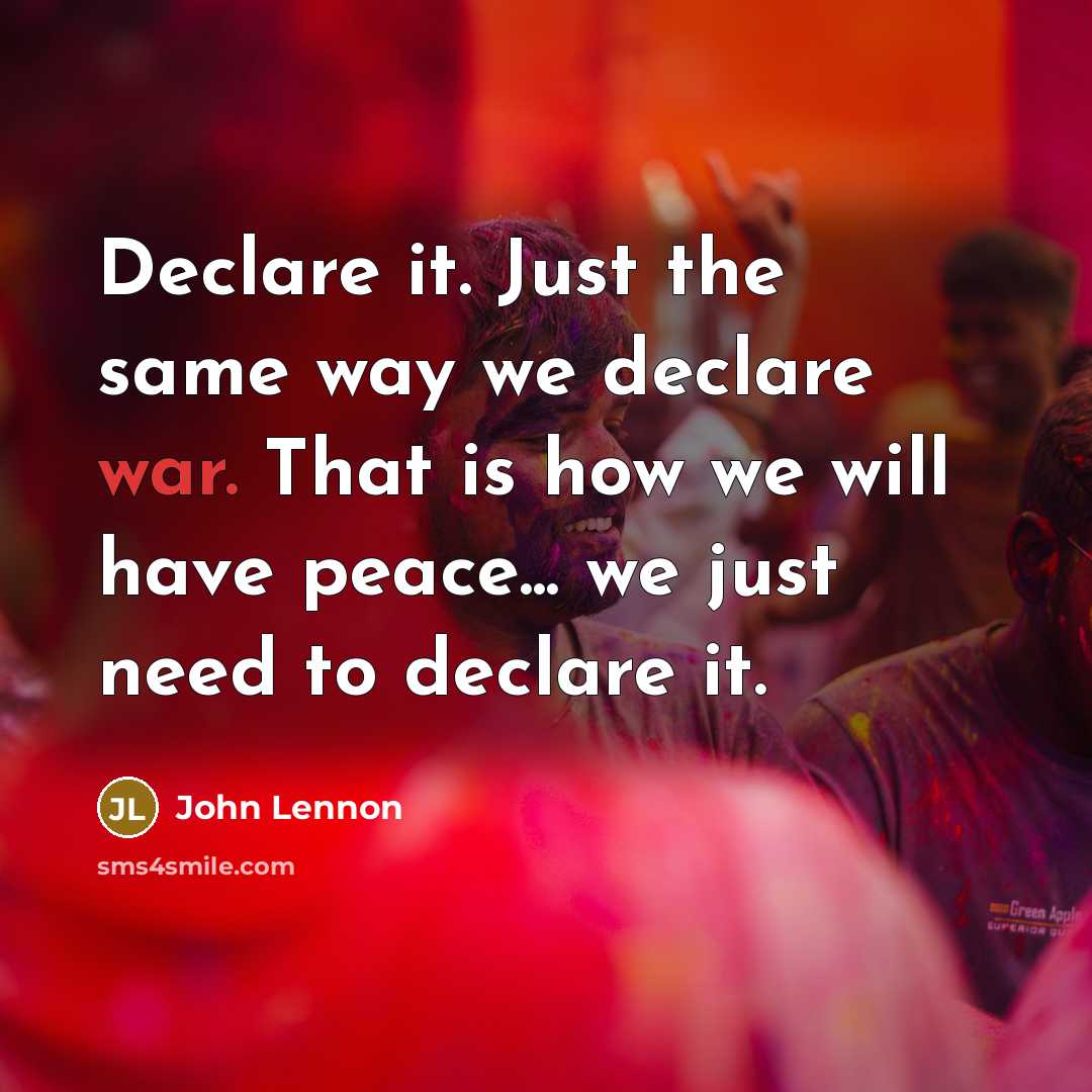 “Declare it. Just the same way we declare war. That is how we will have peace... we just need to declare it.” quote by John Lennon