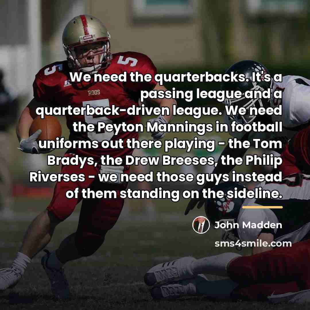 “We need the quarterbacks. It's a passing league and a…” quote by John Madden