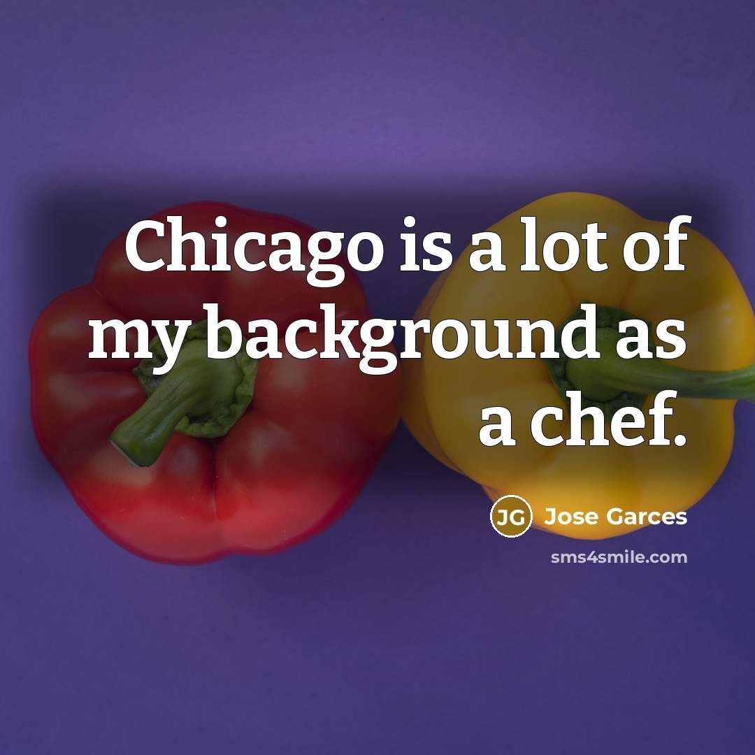 “Chicago is a lot of my background as a chef.…” quote by Jose Garces