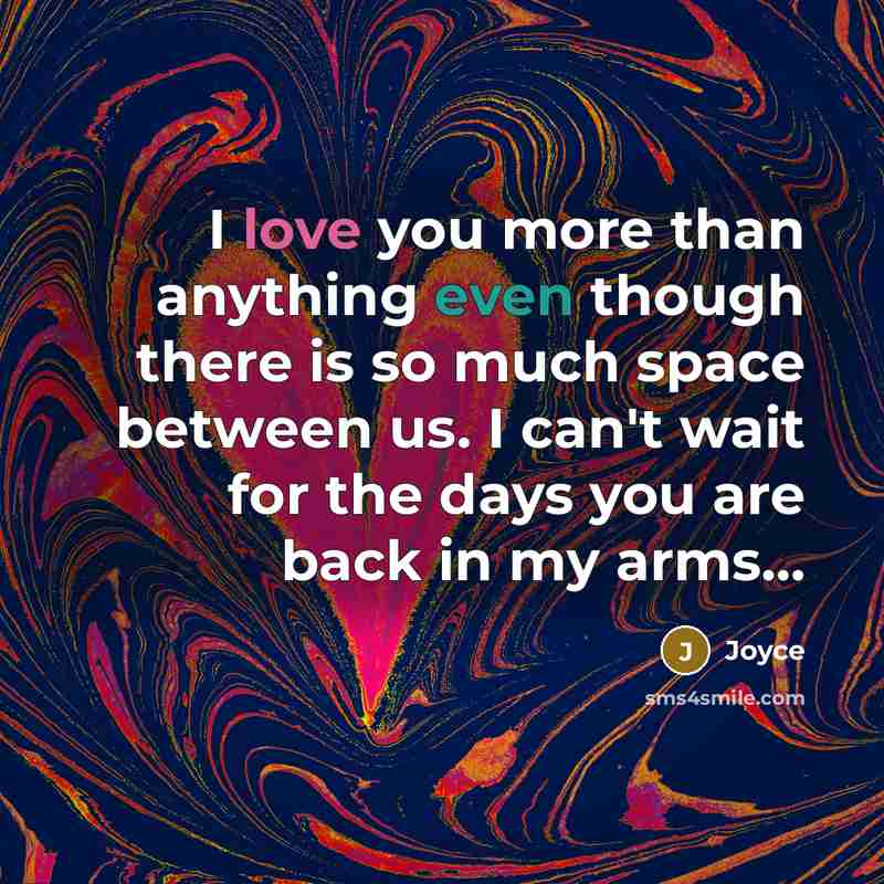 “I love you more than anything even though there is so much space between us. I can't wait for the days you are back in my arms...” quote by Joyce