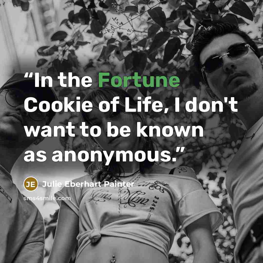 “In the Fortune Cookie of Life, I don't want to be known as anonymous.” quote by Julie Eberhart Painter