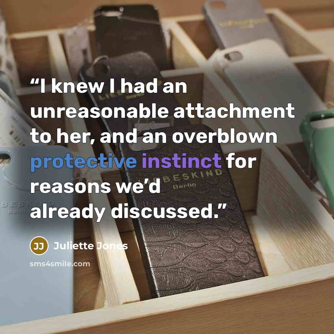 “I knew I had an unreasonable attachment to her, and an overblown protective instinct for reasons we’d already discussed.” quote by Juliette Jones