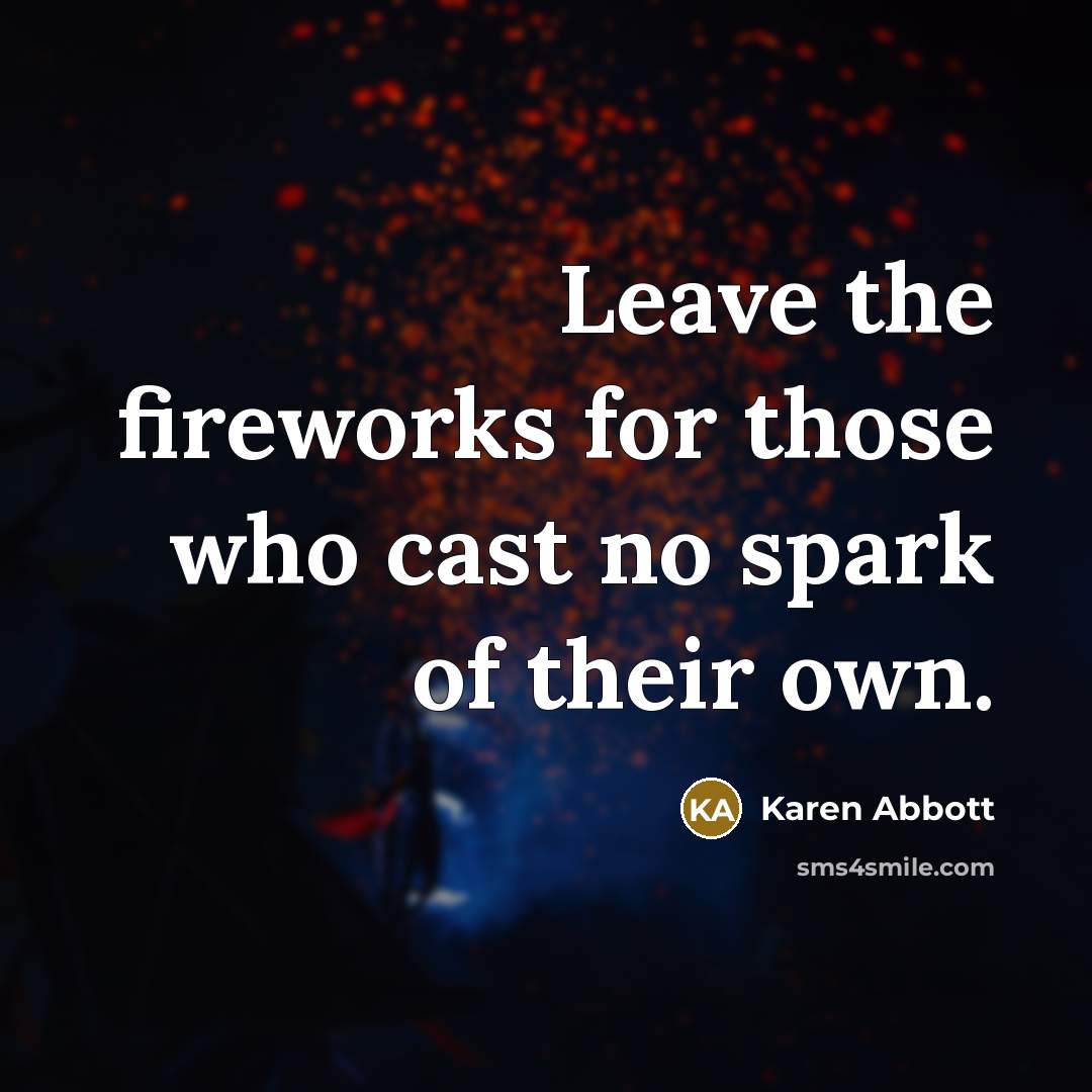 “Leave the fireworks for those who cast no spark of…” quote by Karen Abbott