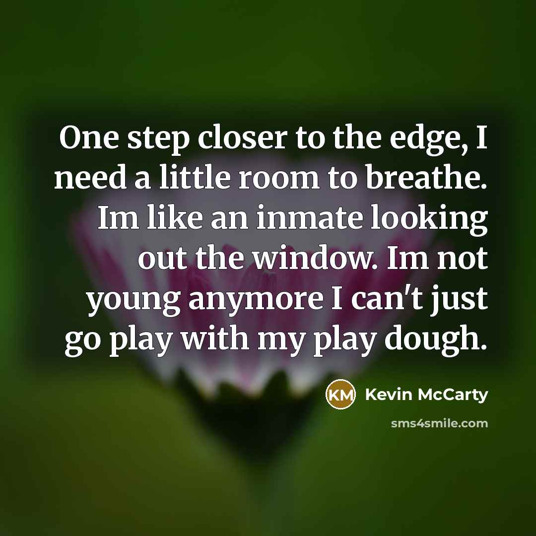 “One step closer to the edge, I need a little room to breathe. Im like an inmate looking out the window. Im not young anymore I can't just go play with my play dough.” quote by Kevin McCarty