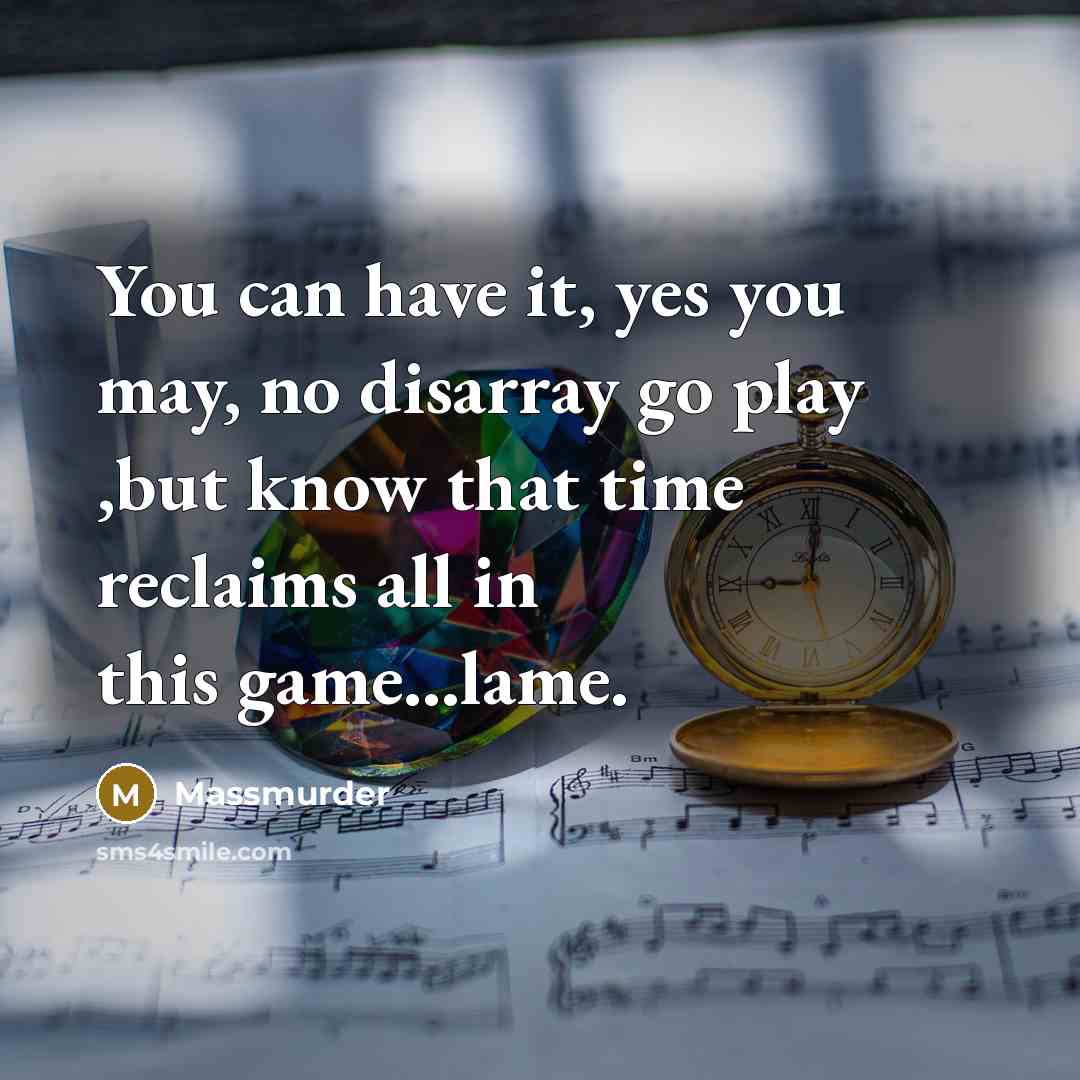 “You can have it, yes you may, no disarray go play ,but know that time reclaims all in this game...lame.” quote by Massmurder