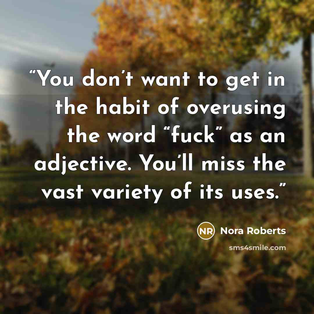 “You don’t want to get in the habit of overusing the word “fuck” as an adjective. You’ll miss the vast variety of its uses.” quote by Nora Roberts