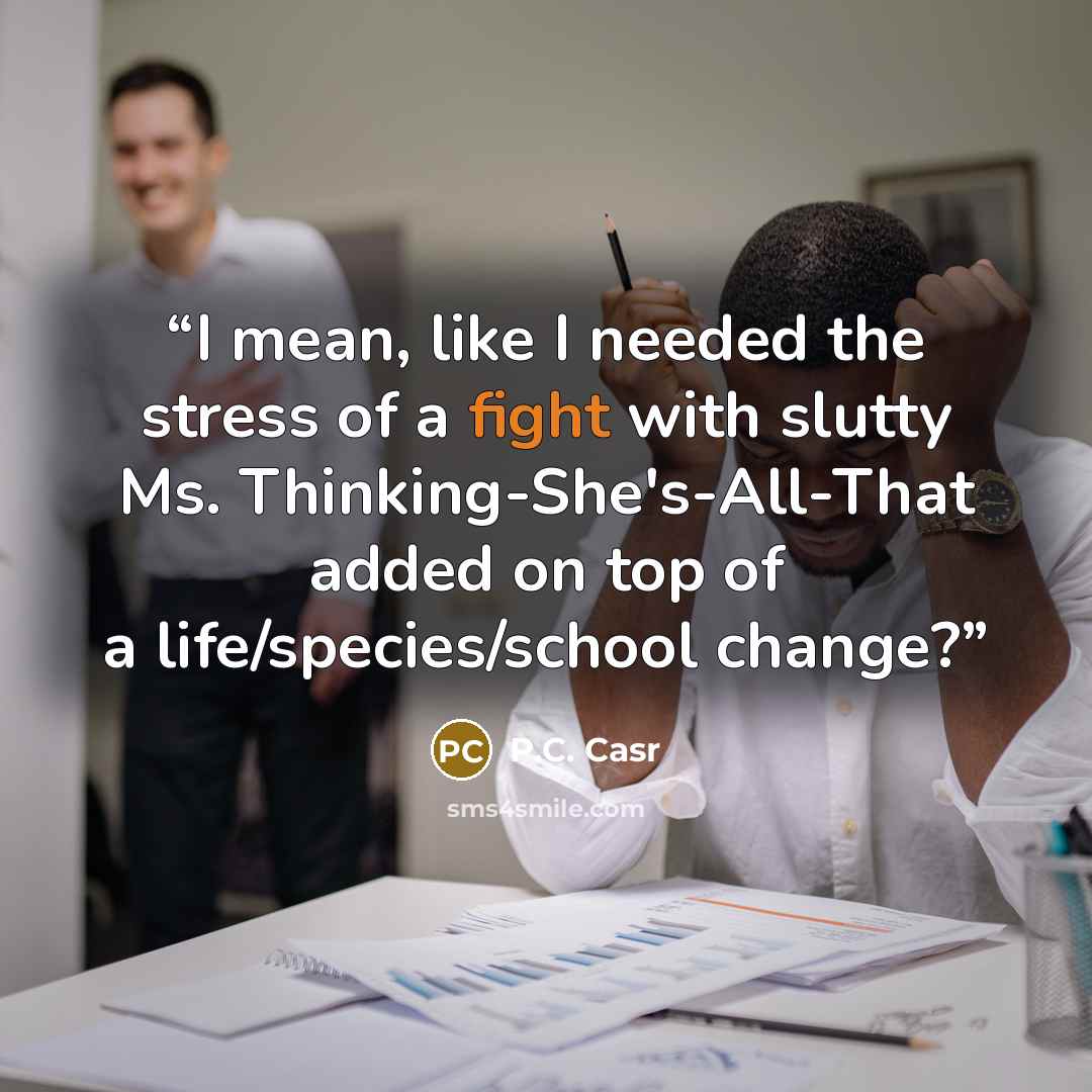 “I mean, like I needed the stress of a fight with slutty Ms. Thinking-She's-All-That added on top of a life/species/school change?” quote by P.C. Casr