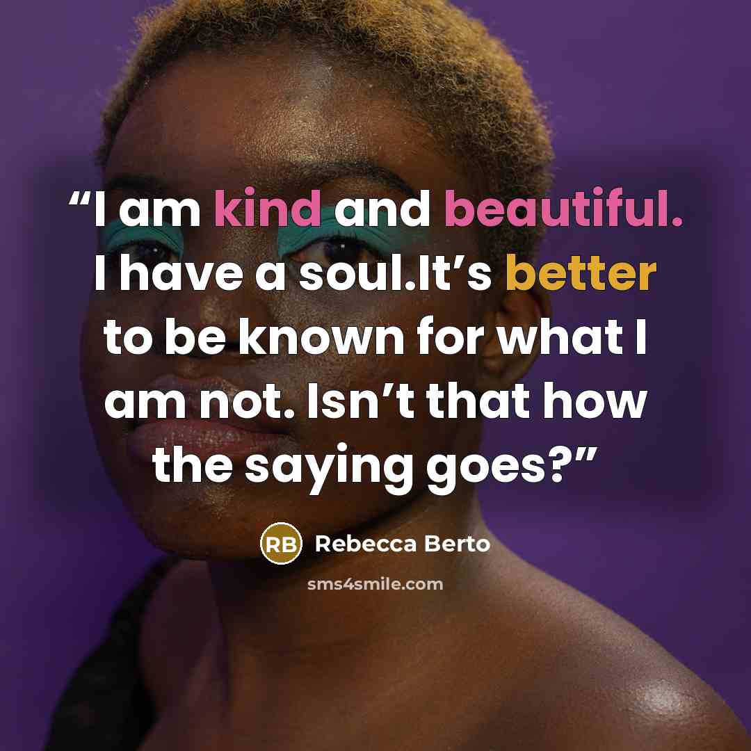 “I am kind and beautiful. I have a soul.It’s better to be known for what I am not. Isn’t that how the saying goes?” quote by Rebecca Berto