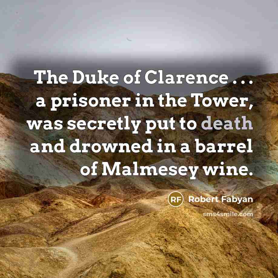 “The Duke of Clarence . . . a prisoner in the Tower, was secretly put to death and drowned in a barrel of Malmesey wine.” quote by Robert Fabyan