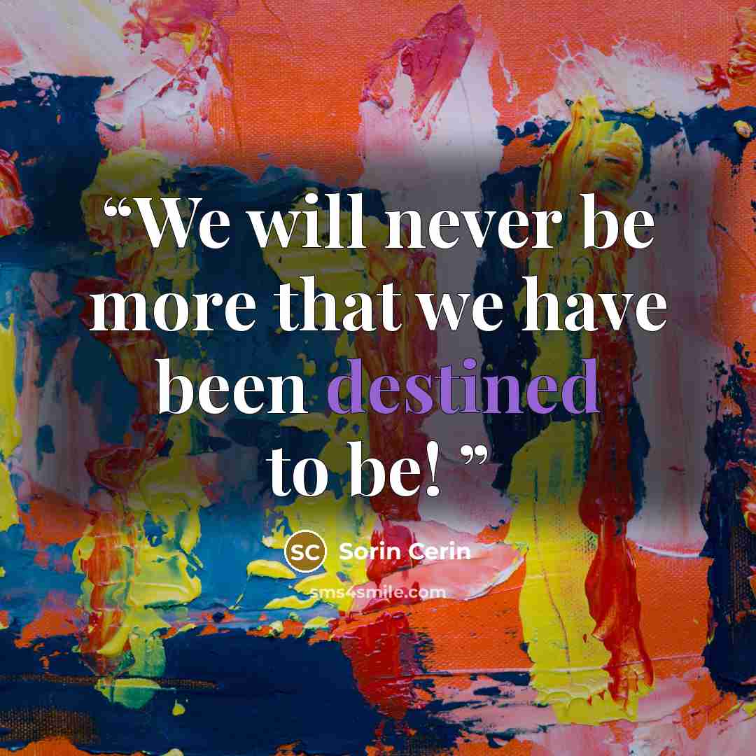 “We will never be more that we have been destined to be!” quote by Sorin Cerin