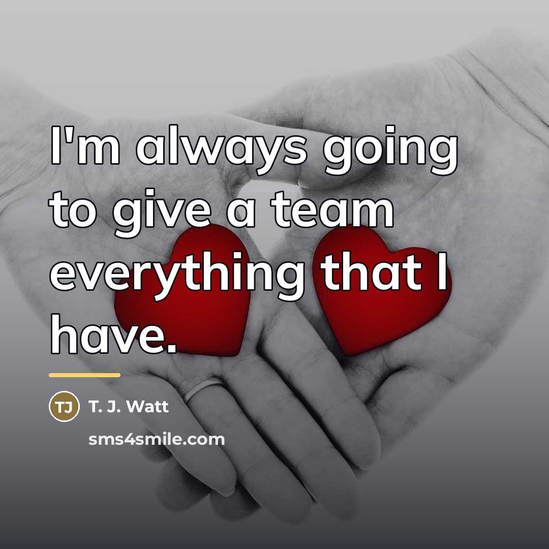 “I'm always going to give a team everything that I…” quote by T. J. Watt