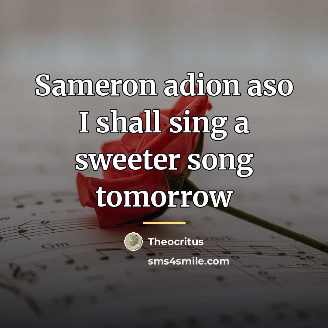 “Sameron adion aso I shall sing a sweeter song tomorrow…” quote by Theocritus