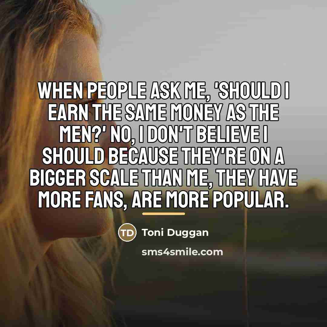 “When people ask me, 'Should I earn the same money…” quote by Toni Duggan