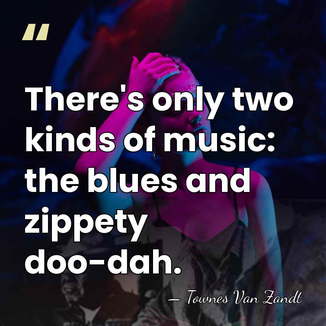 There's only two kinds of music: the blues and zippety doo-dah. - Townes Van Zandt