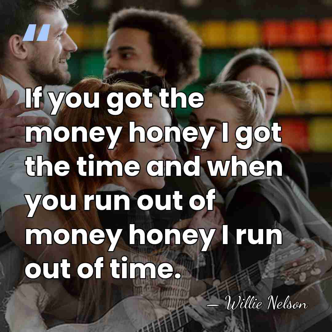 If you got the money honey I got the time and when&hellip; - Willie Nelson