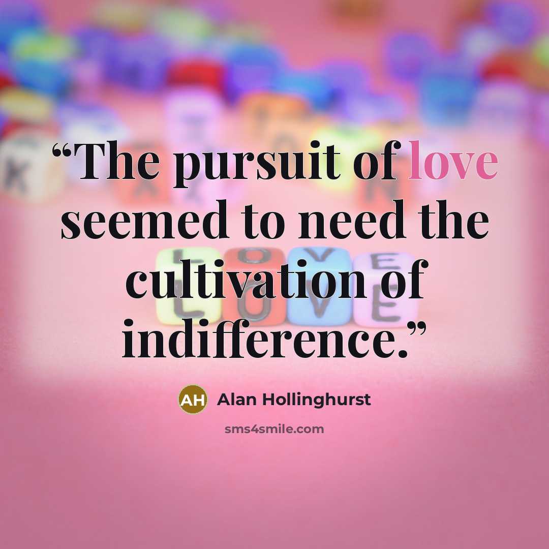 “The pursuit of love seemed to need the cultivation of indifference.” quote by Alan Hollinghurst