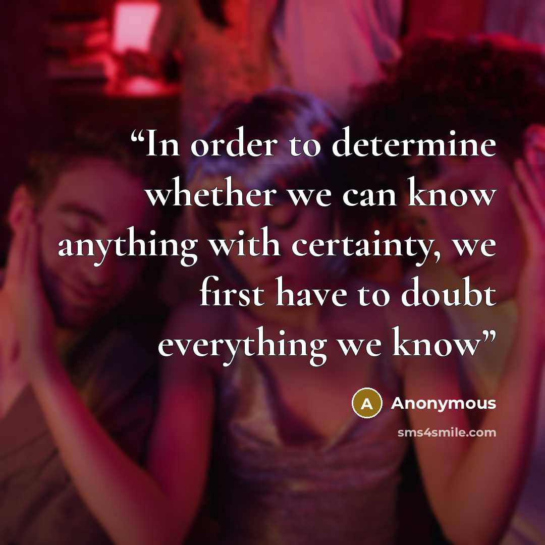 “In order to determine whether we can know anything with certainty, we first have to doubt everything we know” quote by Anonymous