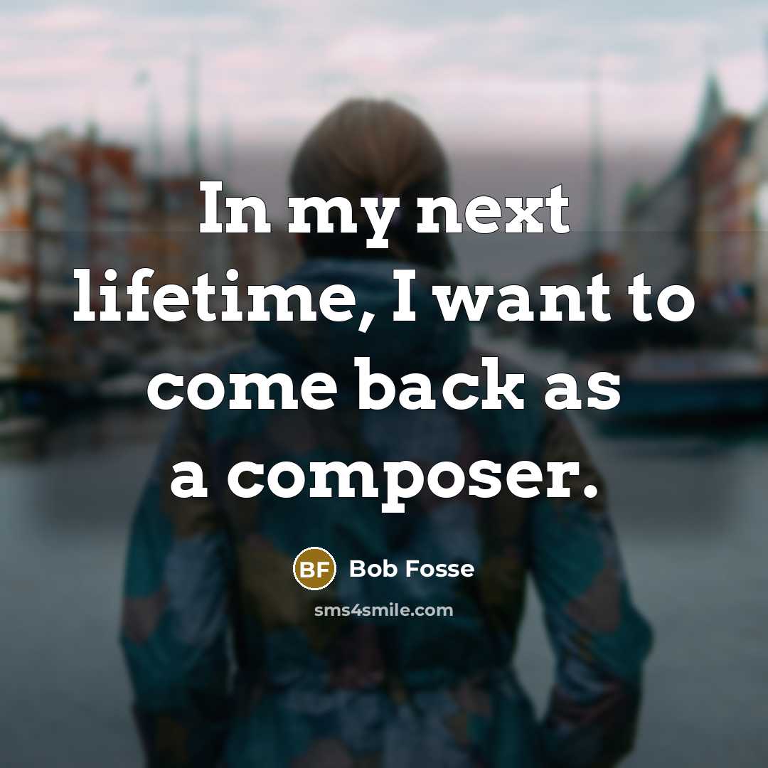 “In my next lifetime, I want to come back as…” quote by Bob Fosse
