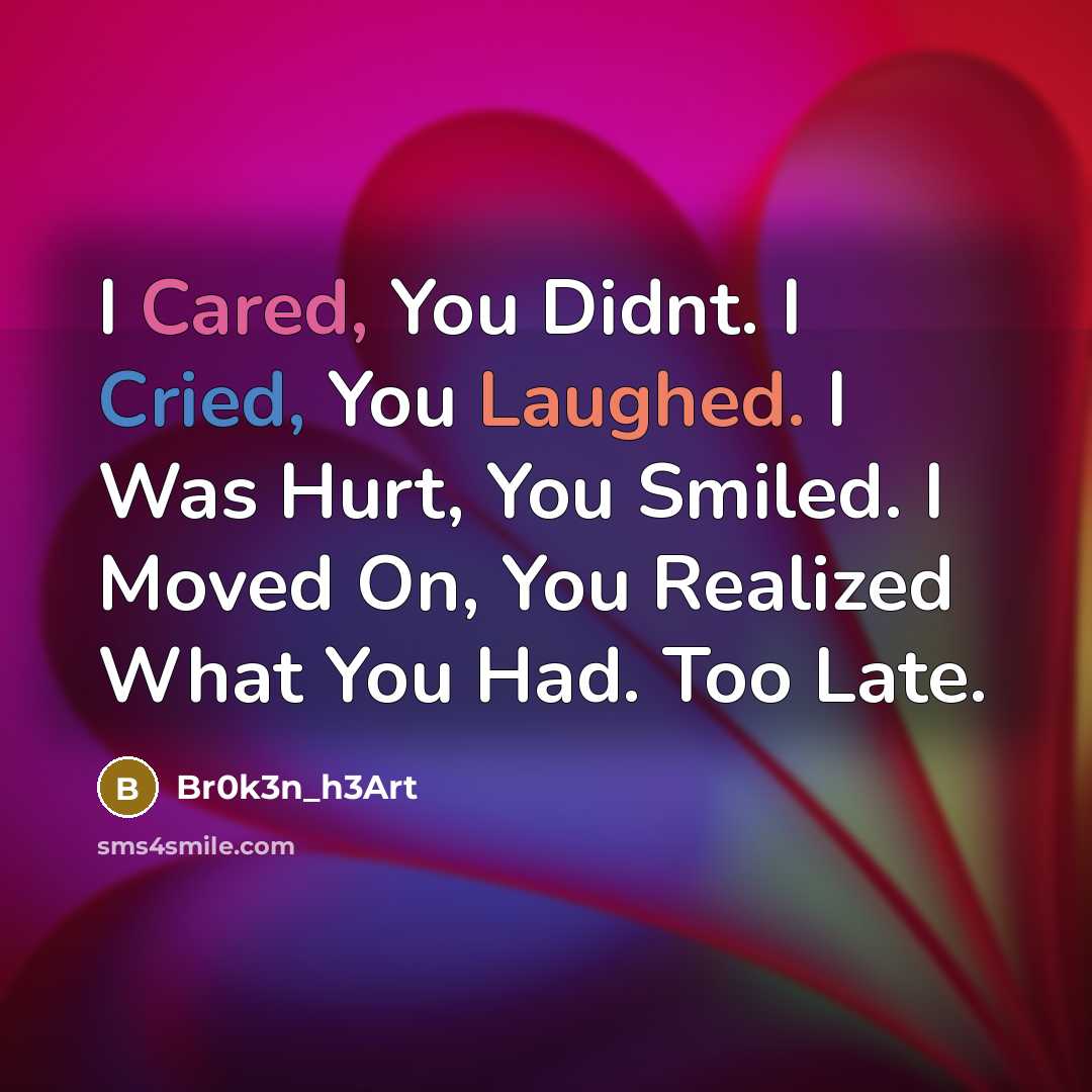 “I Cared, You Didnt. I Cried, You Laughed. I Was Hurt, You Smiled. I Moved On, You Realized What You Had. Too Late.” quote by Br0k3n_h3Art