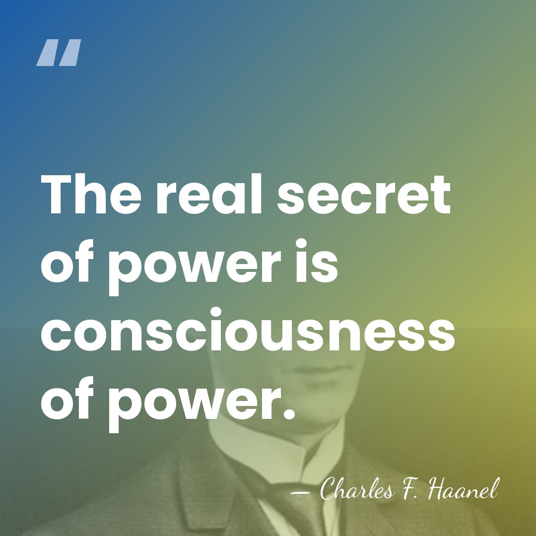 The real secret of power is consciousness of power. - Charles F. Haanel