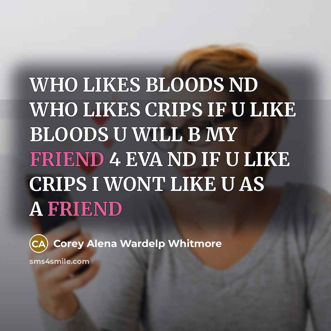 “WHO LIKES BLOODS ND WHO LIKES CRIPS IF U LIKE BLOODS U WILL B MY FRIEND 4 EVA ND IF U LIKE CRIPS I WONT LIKE U AS A FRIEND” quote by Corey Alena Wardelp Whitmore