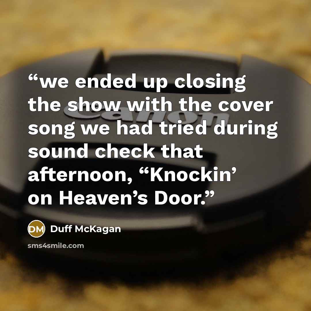 “we ended up closing the show with the cover song we had tried during sound check that afternoon, “Knockin’ on Heaven’s Door.” quote by Duff McKagan