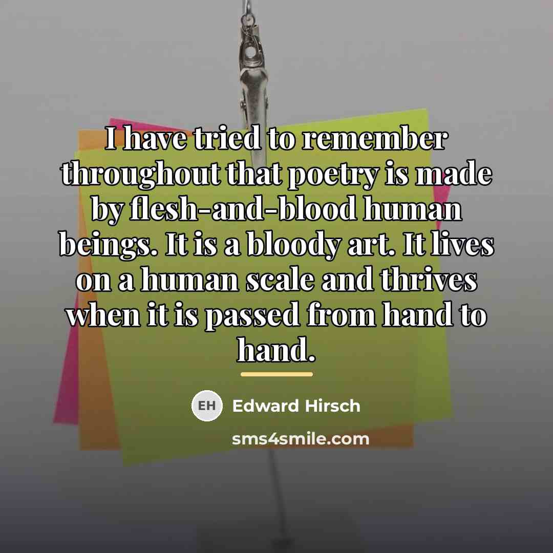 “I have tried to remember throughout that poetry is made…” quote by Edward Hirsch