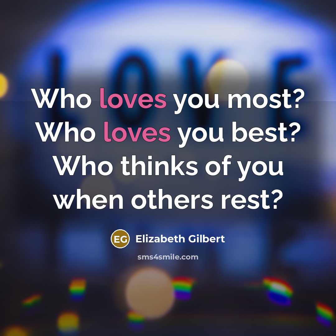 “Who loves you most? Who loves you best? Who thinks…” quote by Elizabeth Gilbert
