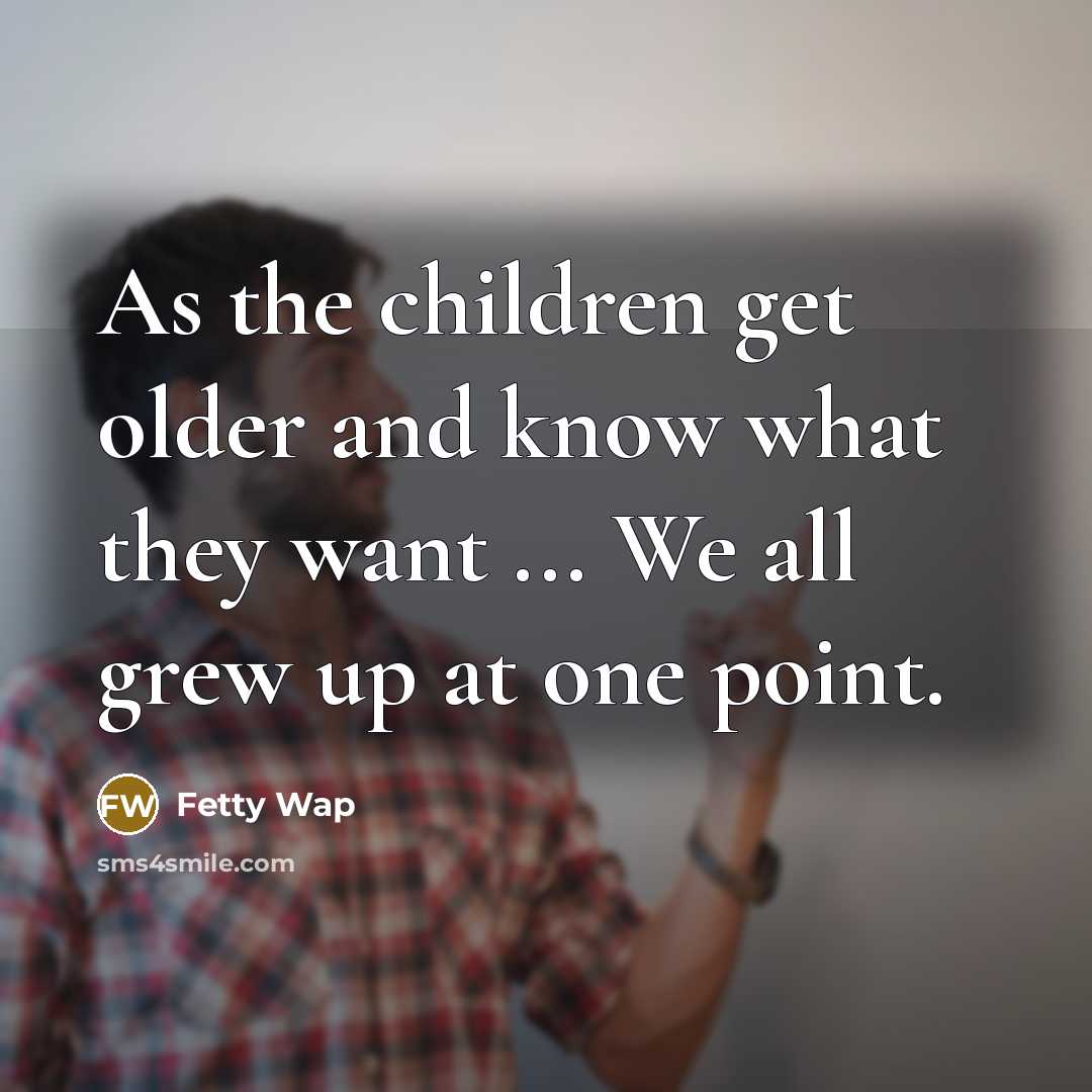 “As the children get older and know what they want…” quote by Fetty Wap