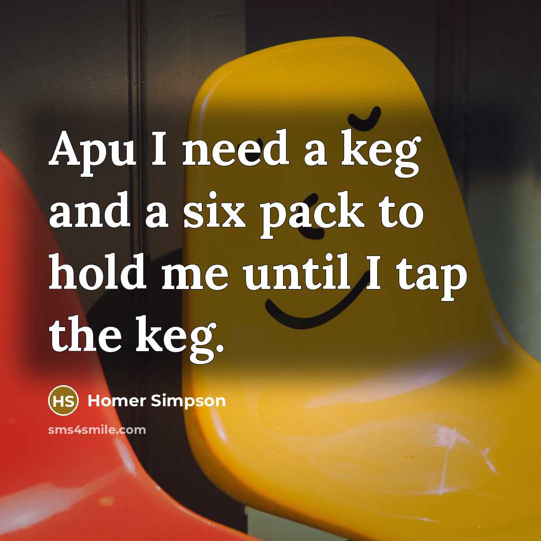 “Apu I need a keg and a six pack to…” quote by Homer Simpson