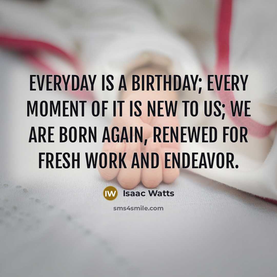 “Everyday is a birthday; every moment of it is new…” quote by Isaac Watts