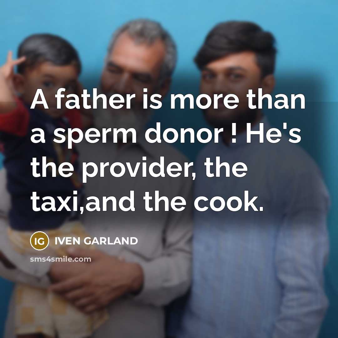 “A father is more than a sperm donor ! He's the provider, the taxi,and the cook.” quote by IVEN GARLAND