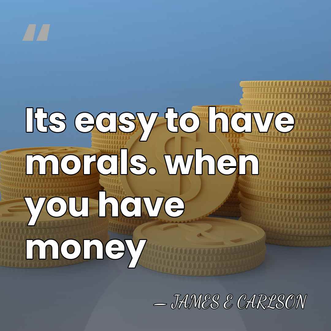 Its easy to have morals. when you have money - JAMES E CARLSON