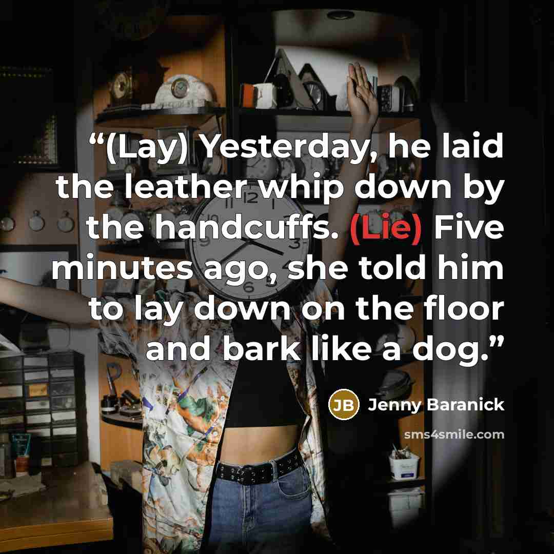 “(Lay) Yesterday, he laid the leather whip down by the handcuffs. (Lie) Five minutes ago, she told him to lay down on the floor and bark like a dog.” quote by Jenny Baranick