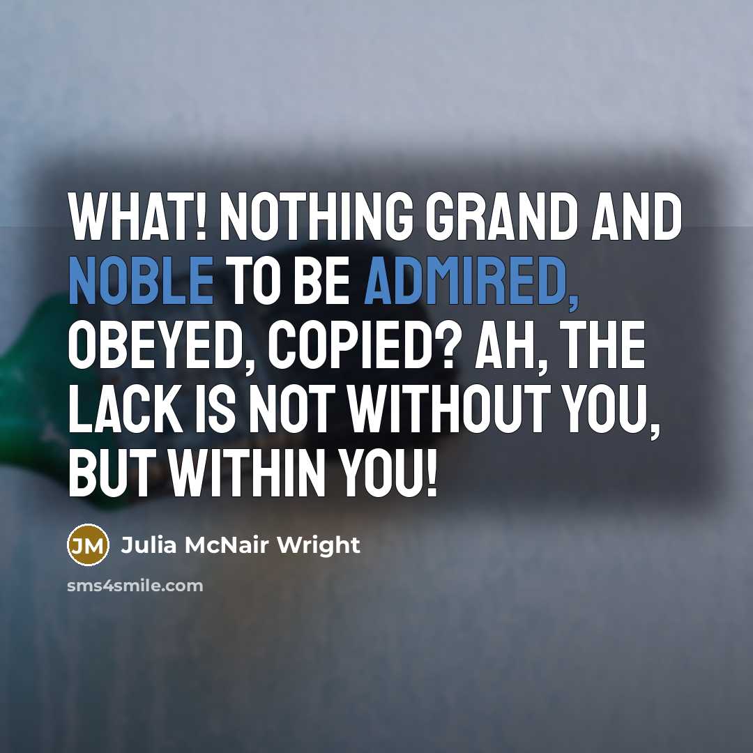 “What! nothing grand and noble to be admired, obeyed, copied? Ah, the lack is not without you, but within you!” quote by Julia McNair Wright
