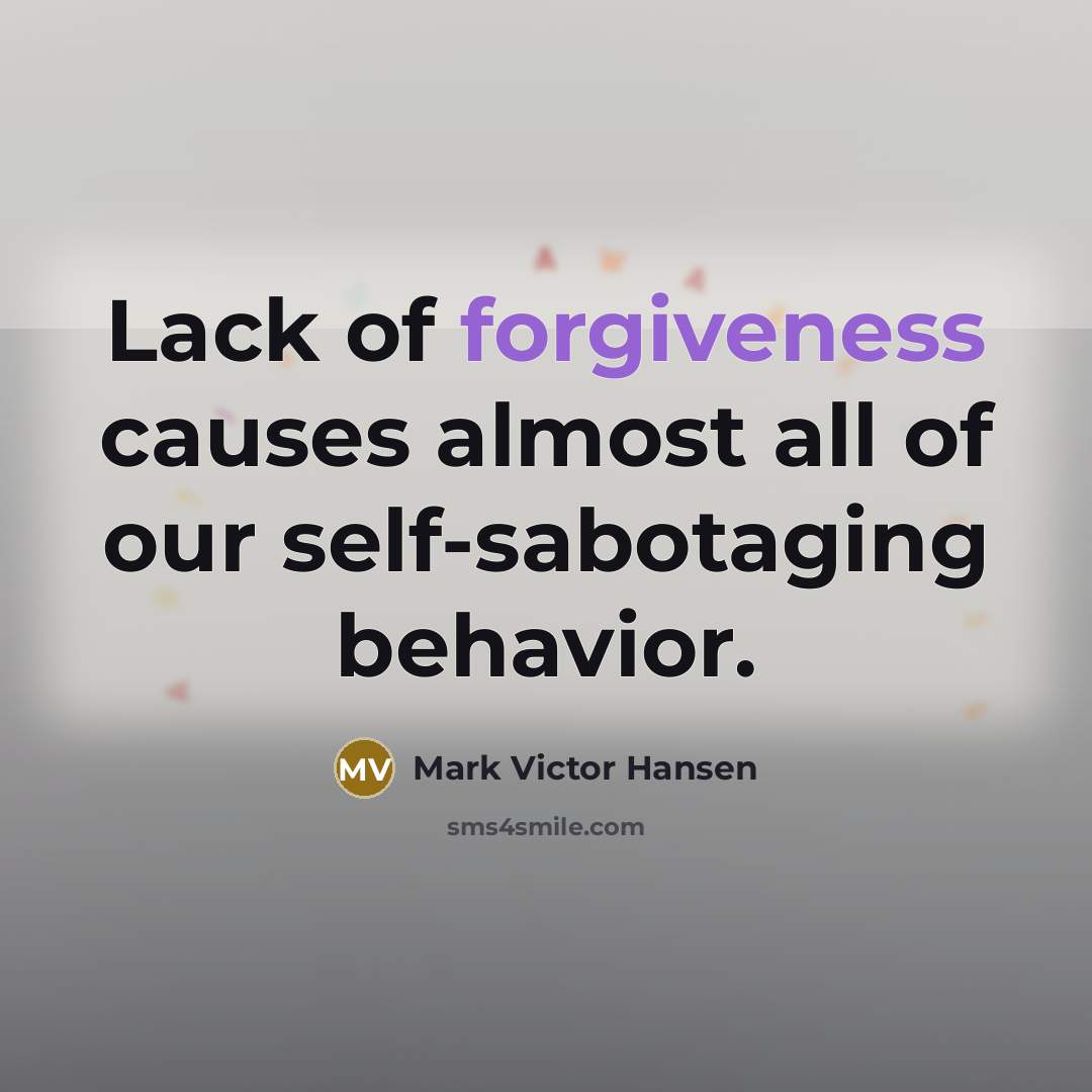 “Lack of forgiveness causes almost all of our self-sabotaging behavior.…” quote by Mark Victor Hansen