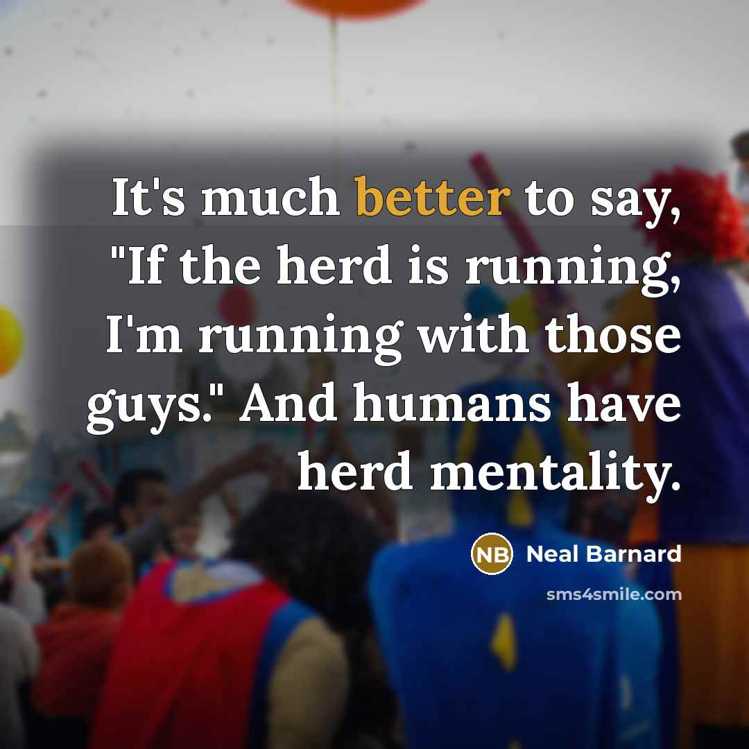 “It's much better to say, "If the herd is running, I'm running with those guys." And humans have herd mentality.” quote by Neal Barnard