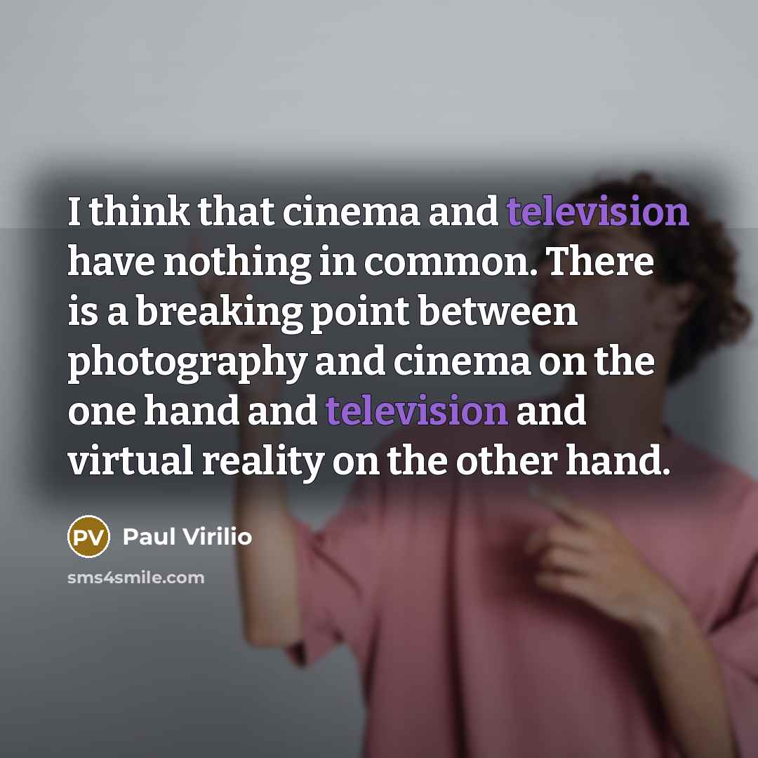 “I think that cinema and television have nothing in common. There is a breaking point between photography and cinema on the one hand and television and virtual reality on the other hand.” quote by Paul Virilio